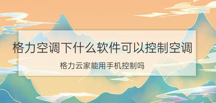 格力空调下什么软件可以控制空调 格力云家能用手机控制吗？